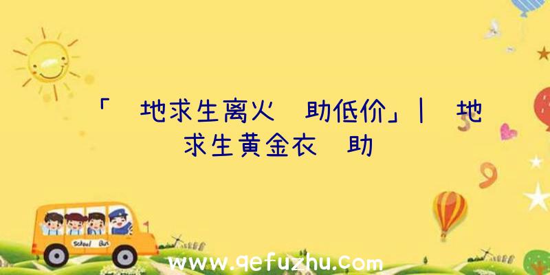 「绝地求生离火辅助低价」|绝地求生黄金衣辅助